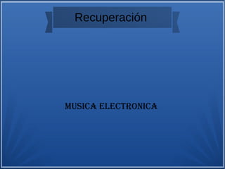 Recuperación 
MUSICA ELECTRONICA 
 