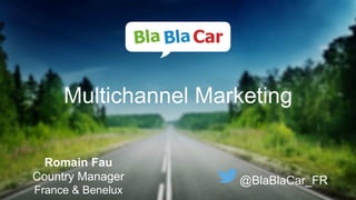 Multichannel Marketing
Romain Fau
Country Manager
France & Benelux
@BlaBlaCar_FR
 