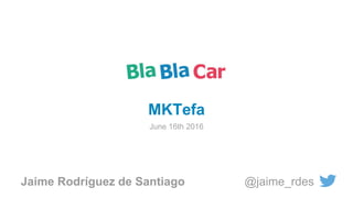 Jaime Rodríguez de Santiago @jaime_rdes
MKTefa
June 16th 2016
 