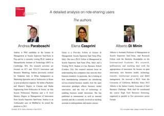 For complete data, please contact the authorsOctober 2014. Data collected in April 2014
The authors
Andrea Paraboschi Elena Casprini Alberto Di Minin
Elena is a Post-doc Fellow at Istituto di
Management, Scuola Superiore Sant’Anna (Pisa,
Italy). She was a Ph.D. Fellow in Management at
Scuola Superiore Sant’Anna (Pisa, Italy) and a
Visiting Ph.D. Student at Cass Business School
(London, UK). Her research interests focus on
understanding how companies may innovate their
business model(s). In particular, she is looking at
how manufacturing companies are introducing
service-oriented business models, how the open
innovation paradigm affects business model
innovation, and the role of technology in
enabling business model innovation. She has
published in international as well as national
journals and she is currently involved as teaching
assistant in undergraduate and master courses.
Alberto is Assistant Professor of Management at
Scuola Superiore Sant’Anna, and Research
Fellow with the Berkeley Roundtable on the
International Economy. His research,
publications and teaching deal with the
appropriation of innovation. He focuses on open
innovation, new business model, technology
transfer, intellectual property and R&D
management. He received a Ph.D. from the
University of California, Berkeley. Since 2012
Alberto is the Italian Country Associate of Intel
Business Challenge. With Intel he coordinated
the course High Tech Business Venturing,
organized in parallel in five universities across
Europe.
Andrea is PhD candidate at the Istituto di
Management at Scuola Superiore Sant'Anna in
Pisa and he is currently visiting Ph.D. student at
Massachusetts Institute of Technology (MIT) in
Cambridge, MA. His research activities are
focused on ICT and TELCO Innovation and
Business Modeling. Andrea previously worked
for Vodafone Italy in Milan headquarters as
Marketing Specialist and at Technicolor in Rome
as post-production engineer. He holds a Bachelor
and Master's Degree in Cinema and Media
Engineering from Politecnico di Torino, an Alta
Scuola Politecnica Diploma and a II level
Masters Degree in Management of Innovation
from Scuola Superiore Sant'Anna. Andrea is an
Ambassador user on BlaBlaCar, he joined the
platform in 2011.
A detailed analysis on ride-sharing users
 