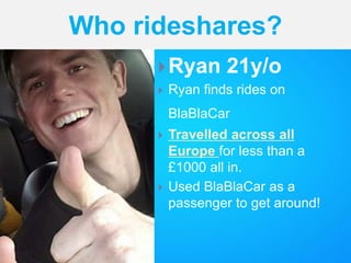 Ryan 21y/o
 Ryan finds rides on
BlaBlaCar
 Travelled across all
Europe for less than a
£1000 all in.
 Used BlaBlaCar as a
passenger to get around!
Who rideshares?
 