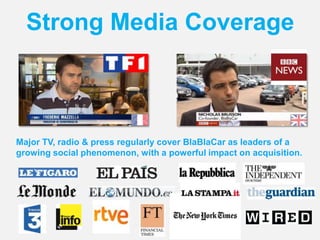Strong media coverage
Major TV, radio & press regularly cover BlaBlaCar as leaders of a
growing social phenomenon, with a powerful impact on acquisition.
Strong Media Coverage
 