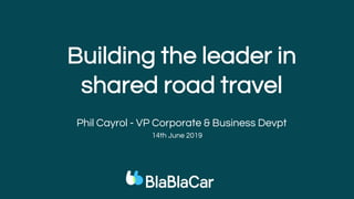 Building the leader in
shared road travel
Phil Cayrol - VP Corporate & Business Devpt
14th June 2019
 