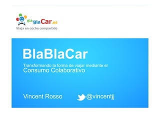 BlaBlaCar
Transformando la forma de viajar mediante el
Consumo Colaborativo



Vincent Rosso                   @vincentjj
 