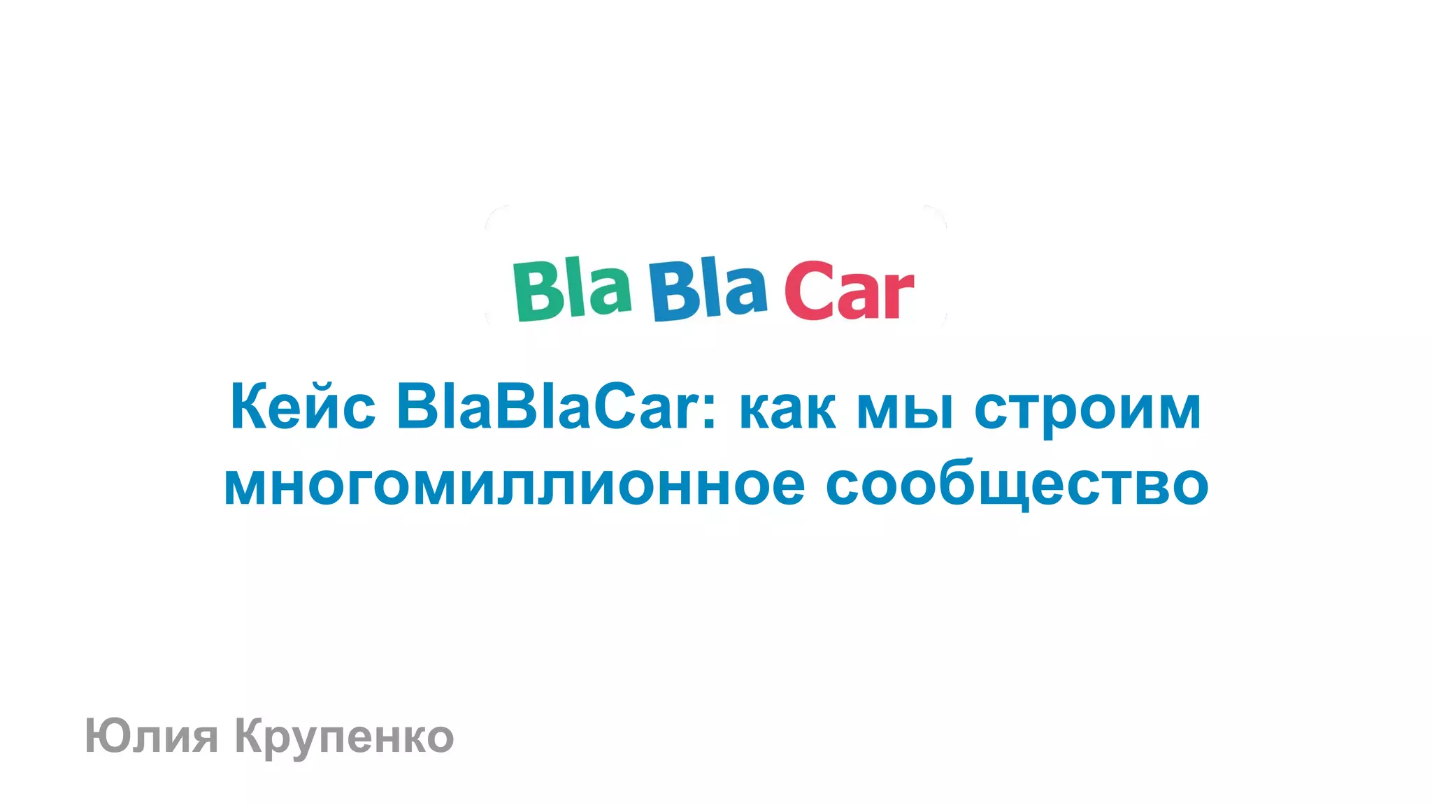 Юлия Крупенко
Кейс BlaBlaCar: как мы строим
многомиллионное сообщество
 