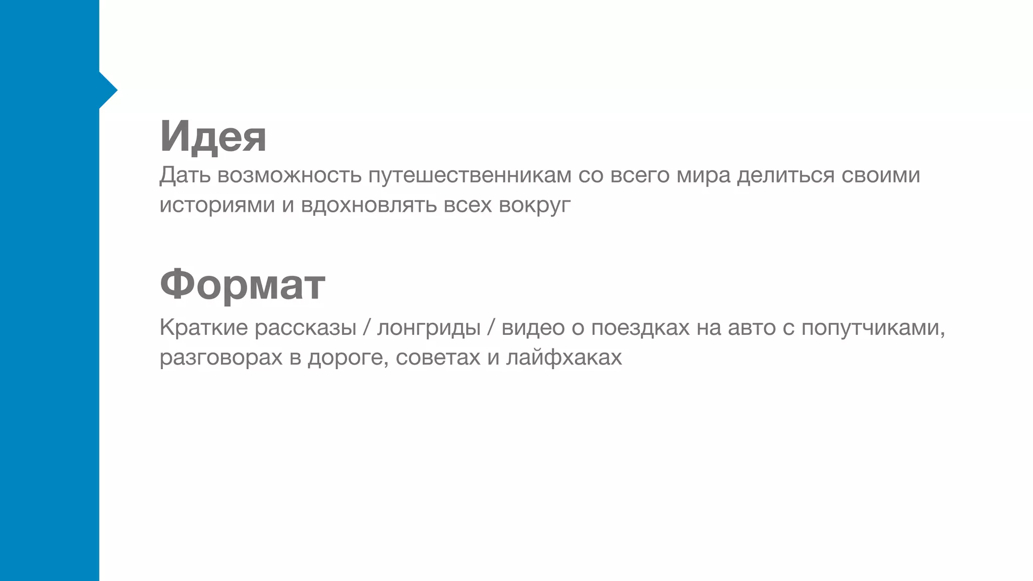 Идея
Формат
Дать возможность путешественникам со всего мира делиться своими
историями и вдохновлять всех вокруг
Краткие рассказы / лонгриды / видео о поездках на авто с попутчиками,
разговорах в дороге, советах и лайфхаках
 