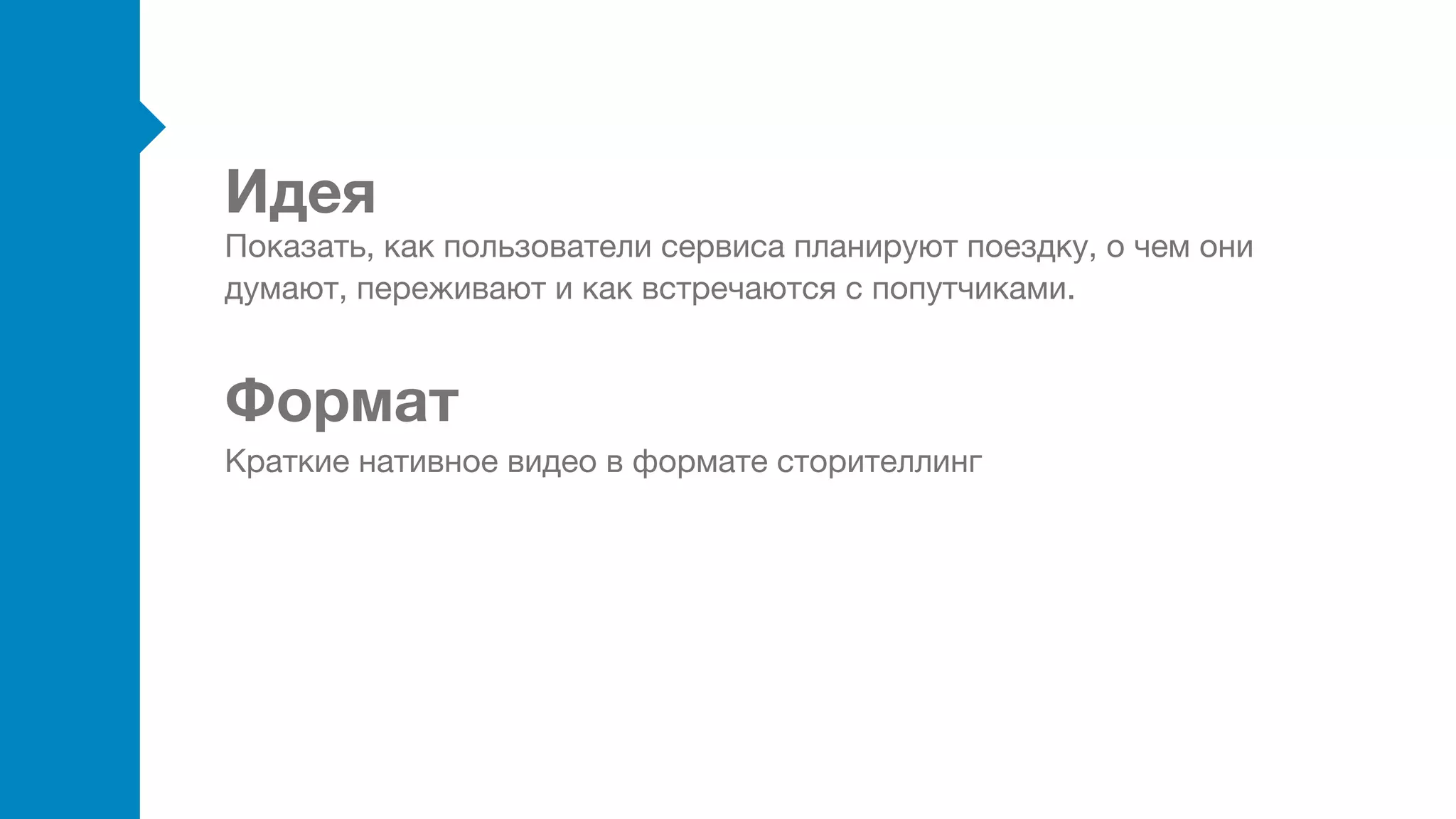 Идея
Формат
Показать, как пользователи сервиса планируют поездку, о чем они
думают, переживают и как встречаются с попутчиками.
Краткие нативное видео в формате сторителлинг
 