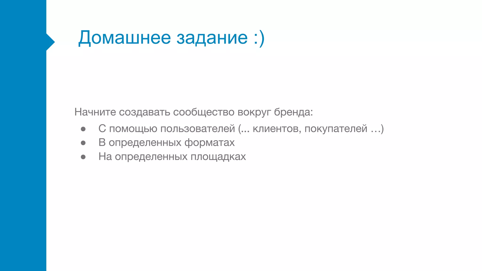 Домашнее задание :)
Начните создавать сообщество вокруг бренда:
● С помощью пользователей (... клиентов, покупателей …)
● В определенных форматах
● На определенных площадках
 
