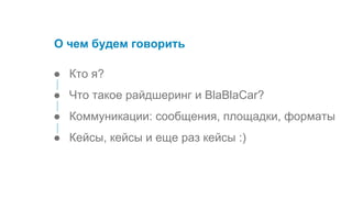 ● Кто я?
● Что такое райдшеринг и BlaBlaCar?
● Коммуникации: сообщения, площадки, форматы
● Кейсы, кейсы и еще раз кейсы :)
О чем будем говорить
 