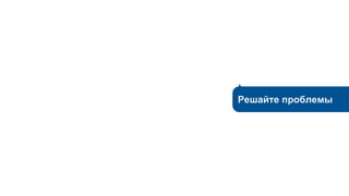 Решайте проблемы
 