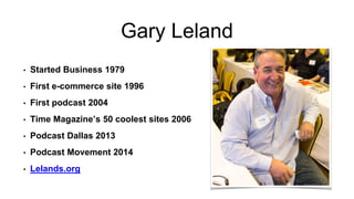 Gary Leland
• Started Business 1979
• First e-commerce site 1996
• First podcast 2004
• Time Magazine’s 50 coolest sites 2006
• Podcast Dallas 2013
• Podcast Movement 2014
• Lelands.org
 