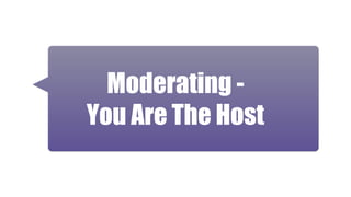 Moderating -
You Are The Host
 