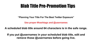 “Planning Your Title For The Best Twitter Exposure”
Use proper #hashtags and @usernames
A scheduled blab title around 64 characters is in the safe range.
If you put @usernames in your scheduled blab title, edit and
remove those @usernames before going live.
Blab Title Pre-Promotion Tips
 