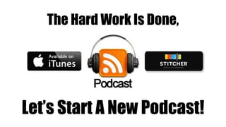 Let’s Start A New Podcast!
The Hard Work Is Done,
 