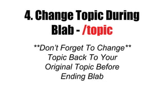 4. Change Topic During
Blab - /topic
**Don’t Forget To Change**
Topic Back To Your
Original Topic Before
Ending Blab
 