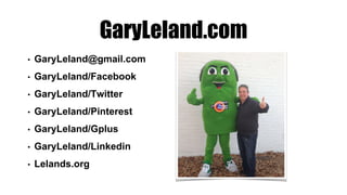 GaryLeland.com
• GaryLeland@gmail.com
• GaryLeland/Facebook
• GaryLeland/Twitter
• GaryLeland/Pinterest
• GaryLeland/Gplus
• GaryLeland/Linkedin
• Lelands.org
 
