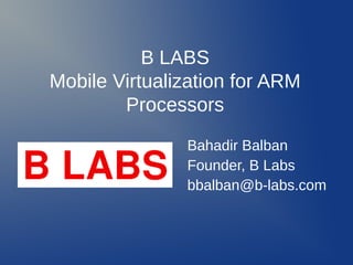 B LABS
Mobile Virtualization for ARM
        Processors
               Bahadir Balban
               Founder, B Labs
               bbalban@b-labs.com
 
