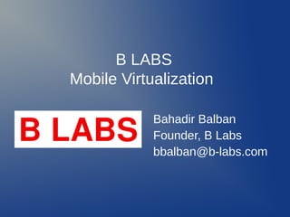 B LABS
Mobile Virtualization

            Bahadir Balban
            Founder, B Labs
            bbalban@b-labs.com
 