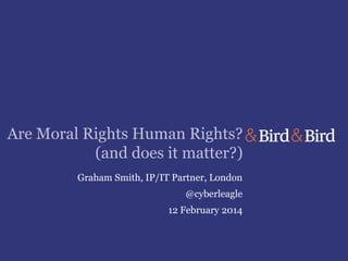 Are Moral Rights Human Rights?
(and does it matter?)
Graham Smith, IP/IT Partner, London
@cyberleagle

12 February 2014

 