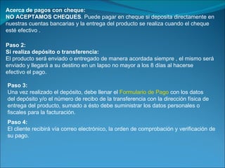 Acerca de pagos con cheque: NO ACEPTAMOS CHEQUES . Puede pagar en cheque si deposita directamente en nuestras cuentas bancarias y la entrega del producto se realiza cuando el cheque esté efectivo . Paso 2: Si realiza depósito o transferencia: El producto será enviado o entregado de manera acordada siempre , el mismo será enviado y llegará a su destino en un lapso no mayor a los 8 días al hacerse efectivo el pago. Paso 3: Una vez realizado el depósito, debe llenar el  Formulario de Pago  con los datos del depósito y/o el número de recibo de la transferencia con la dirección física de entrega del producto, sumado a ésto debe suministrar los datos personales o fiscales para la facturación. Paso 4:  El cliente recibirá vía correo electrónico, la orden de comprobación y verificación de su pago. 