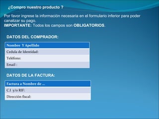 ¿Compro nuestro producto ? Por favor ingrese la información necesaria en el formulario inferior para poder canalizar su pago. IMPORTANTE:  Todos los campos son  OBLIGATORIOS . DATOS DEL COMPRADOR: DATOS DE LA FACTURA: Nombre  Y Apellido Cedula de Identidad: Teléfono: Email : Factura a Nombre de … C.I  y/o RIF: Dirección fiscal:  