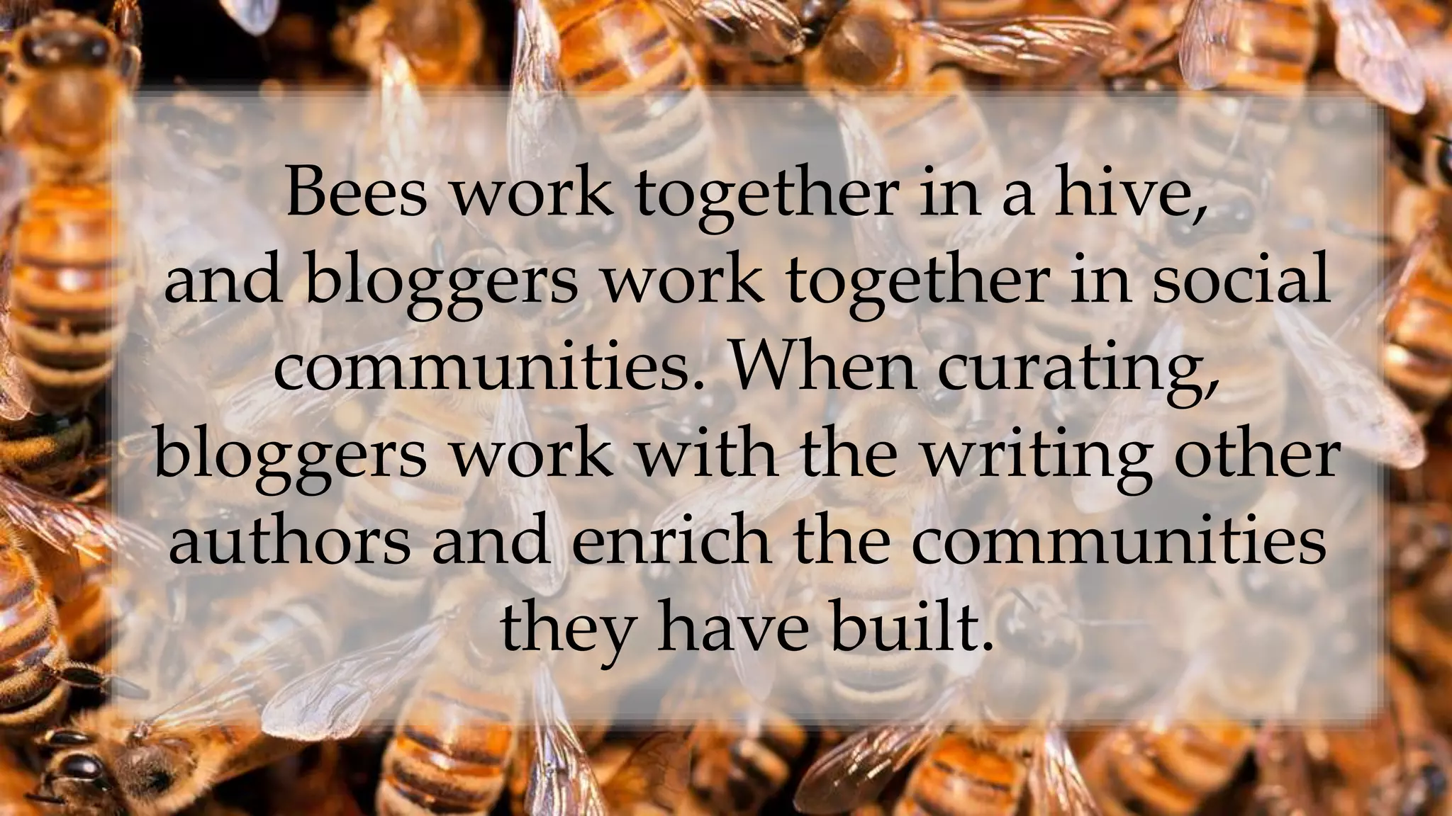 Bees work together in a hive,
and bloggers work together in social
communities. When curating,
bloggers work with the writing other
authors and enrich the communities
they have built.
 