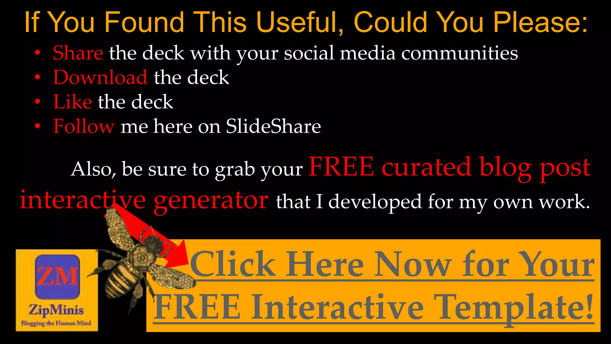 Also, be sure to grab your FREE curated blog post
interactive generator that I developed for my own work.
Click Here Now for Your
FREE Interactive Template!
• Share the deck with your social media communities
• Download the deck
• Like the deck
• Follow me here on SlideShare
If You Found This Useful, Could You Please:
 