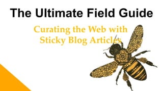The Ultimate Field Guide
Curating the Web with
Sticky Blog Articles
 