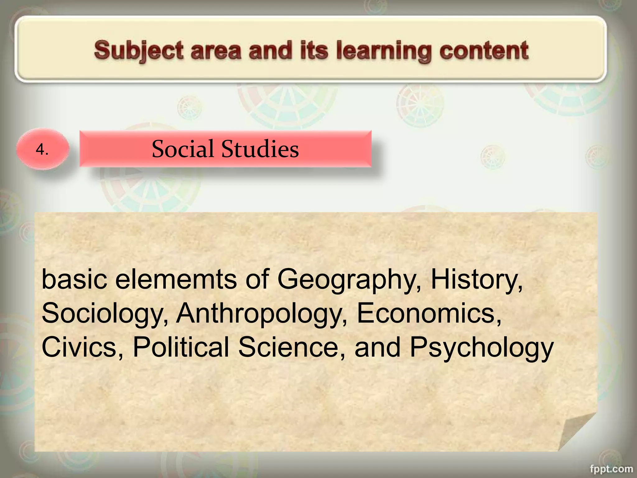 4. Social Studies
basic elememts of Geography, History,
Sociology, Anthropology, Economics,
Civics, Political Science, and Psychology
 
