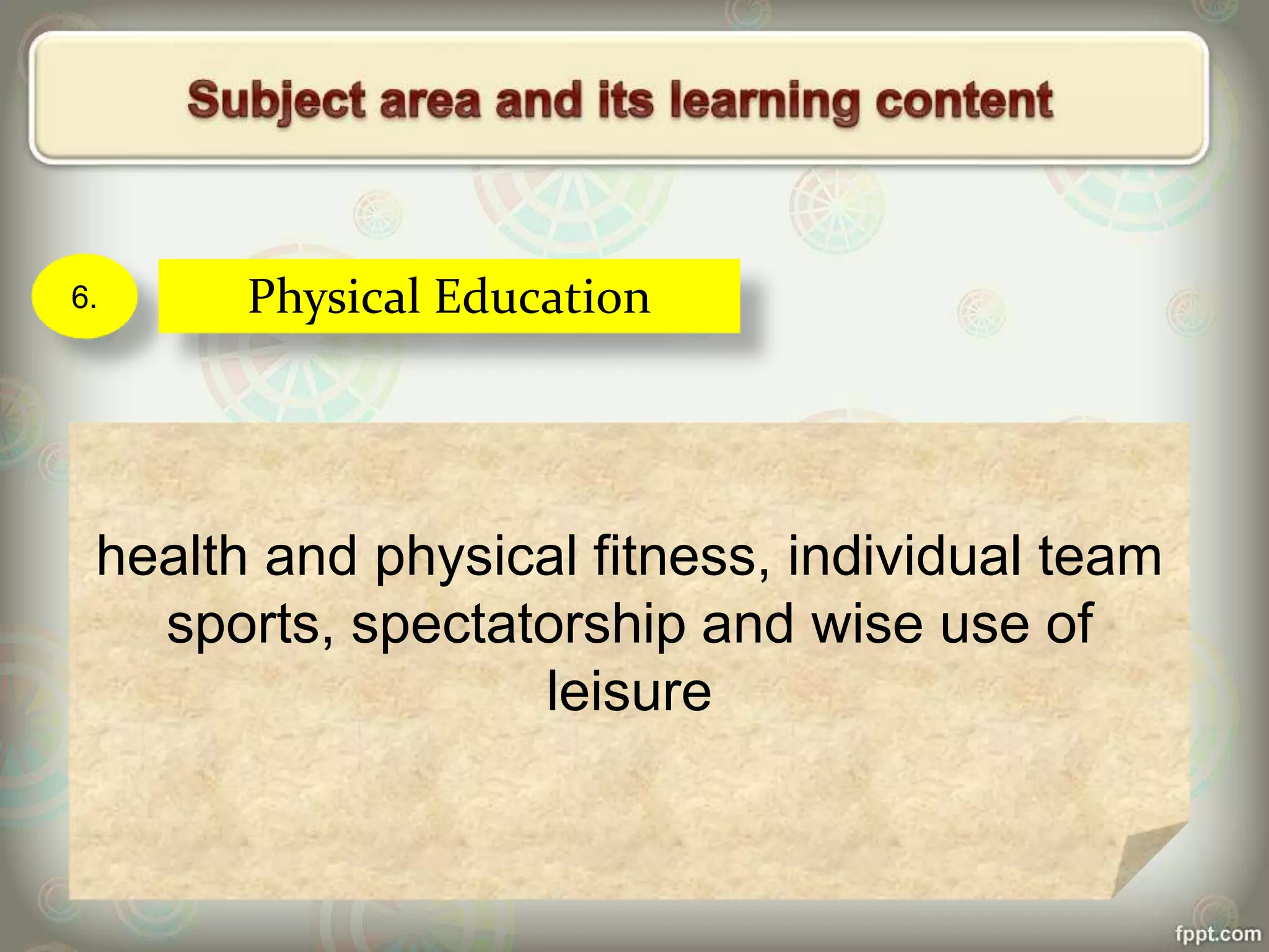 6. Physical Education
health and physical fitness, individual team
sports, spectatorship and wise use of
leisure
 