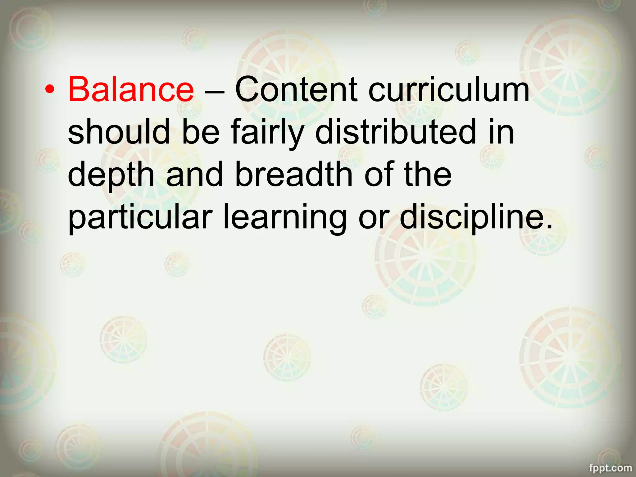 • Balance – Content curriculum
should be fairly distributed in
depth and breadth of the
particular learning or discipline.
 
