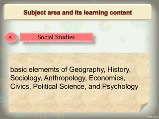 4. Social Studies
basic elememts of Geography, History,
Sociology, Anthropology, Economics,
Civics, Political Science, and Psychology
 