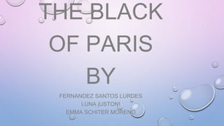 THE BLACK
OF PARIS
BY
FERNANDEZ SANTOS LURDES
LUNA jUSTONI
EMMA SCHITER MORENO
 