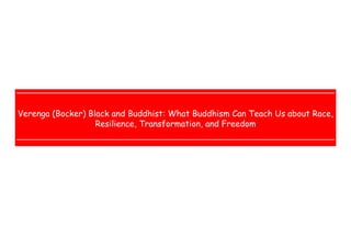  
 
 
 
Verenga (Bocker) Black and Buddhist: What Buddhism Can Teach Us about Race,
Resilience, Transformation, and Freedom
 