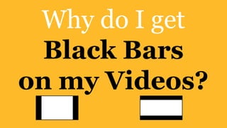 Why do I get
Black Bars
on my Videos?
 