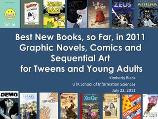 Best New Books, so Far, in 2011
 Graphic Novels, Comics and
        Sequential Art
 for Tweens and Young Adults
                                 Kimberly Black 
             UTK School of Informa6on Sciences 
                                   July 22, 2011 
 