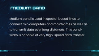 Medium band is used in special leased lines to
connect minicomputers and mainframes as well as
to transmit data over long distances. This band-
width is capable of very high-speed data transfer
 
