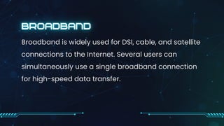 Broadband is widely used for DSI, cable, and satellite
connections to the Internet. Several users can
simultaneously use a single broadband connection
for high-speed data transfer.
 