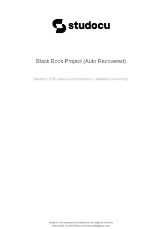 Black Book Project (Auto Recovered)
Masters of Business Administration (Alliance University)
Studocu is not sponsored or endorsed by any college or university
Black Book Project (Auto Recovered)
Masters of Business Administration (Alliance University)
Studocu is not sponsored or endorsed by any college or university
Downloaded by SuNIL Mahto (sunilmahto2649@gmail.com)
lOMoARcPSD|36473731
 