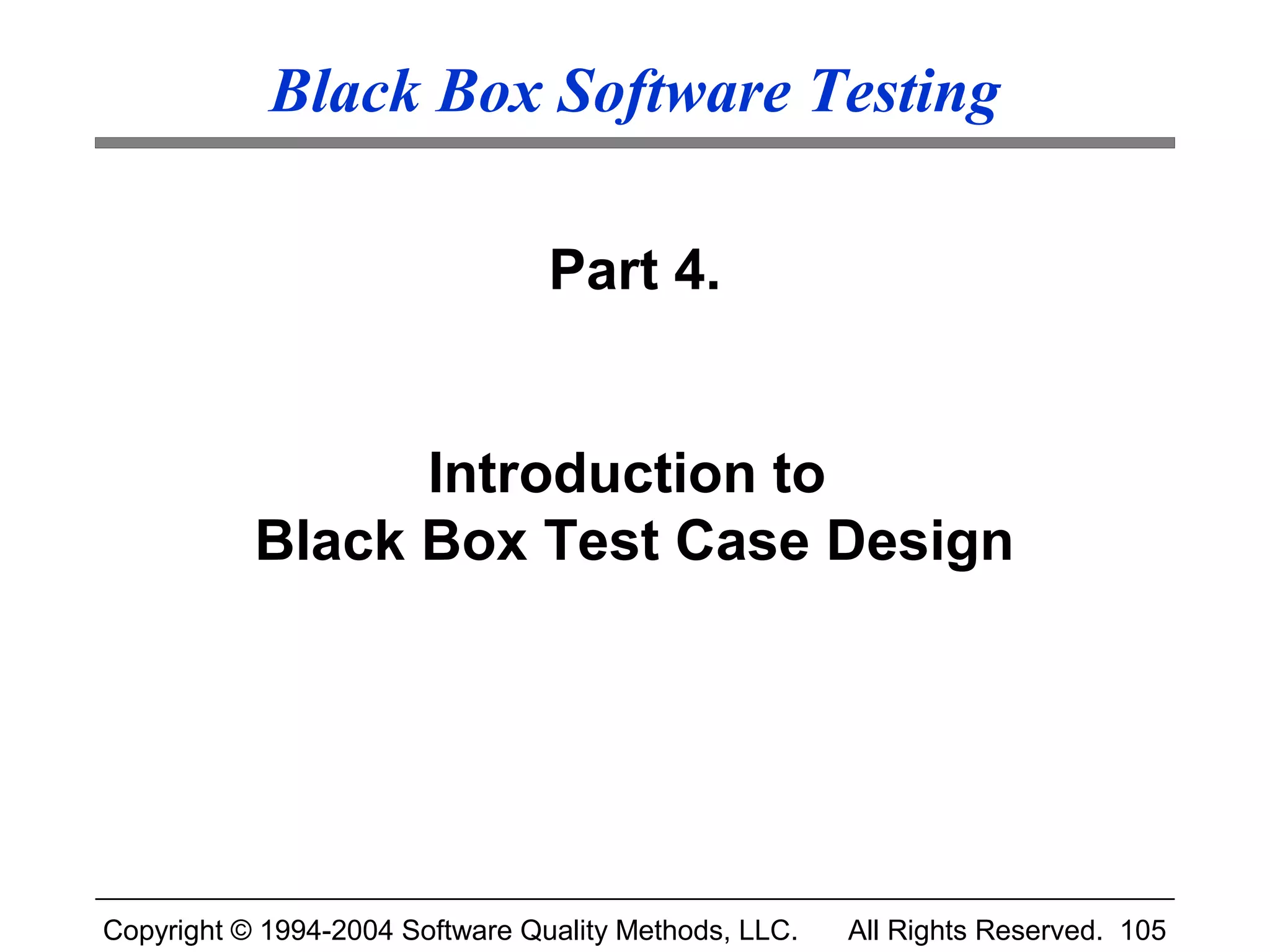 Black Box Software Testing

                                 Part 4.


                 Introduction to
           Black Box Test Case Design




Copyright © 1994-2004 Software Quality Methods, LLC.   All Rights Reserved. 105
 