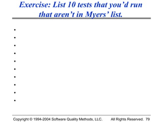 Exercise: List 10 tests that you’d run
         that aren’t in Myers’ list.
•
•
•
•
•
•
•
•
•
•


Copyright © 1994-2004 Software Quality Methods, LLC.   All Rights Reserved. 79
 