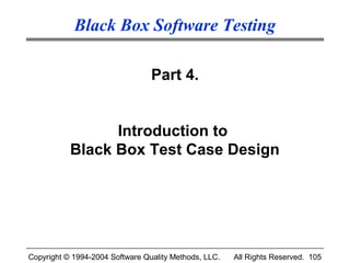 Black Box Software Testing

                                 Part 4.


                 Introduction to
           Black Box Test Case Design




Copyright © 1994-2004 Software Quality Methods, LLC.   All Rights Reserved. 105
 