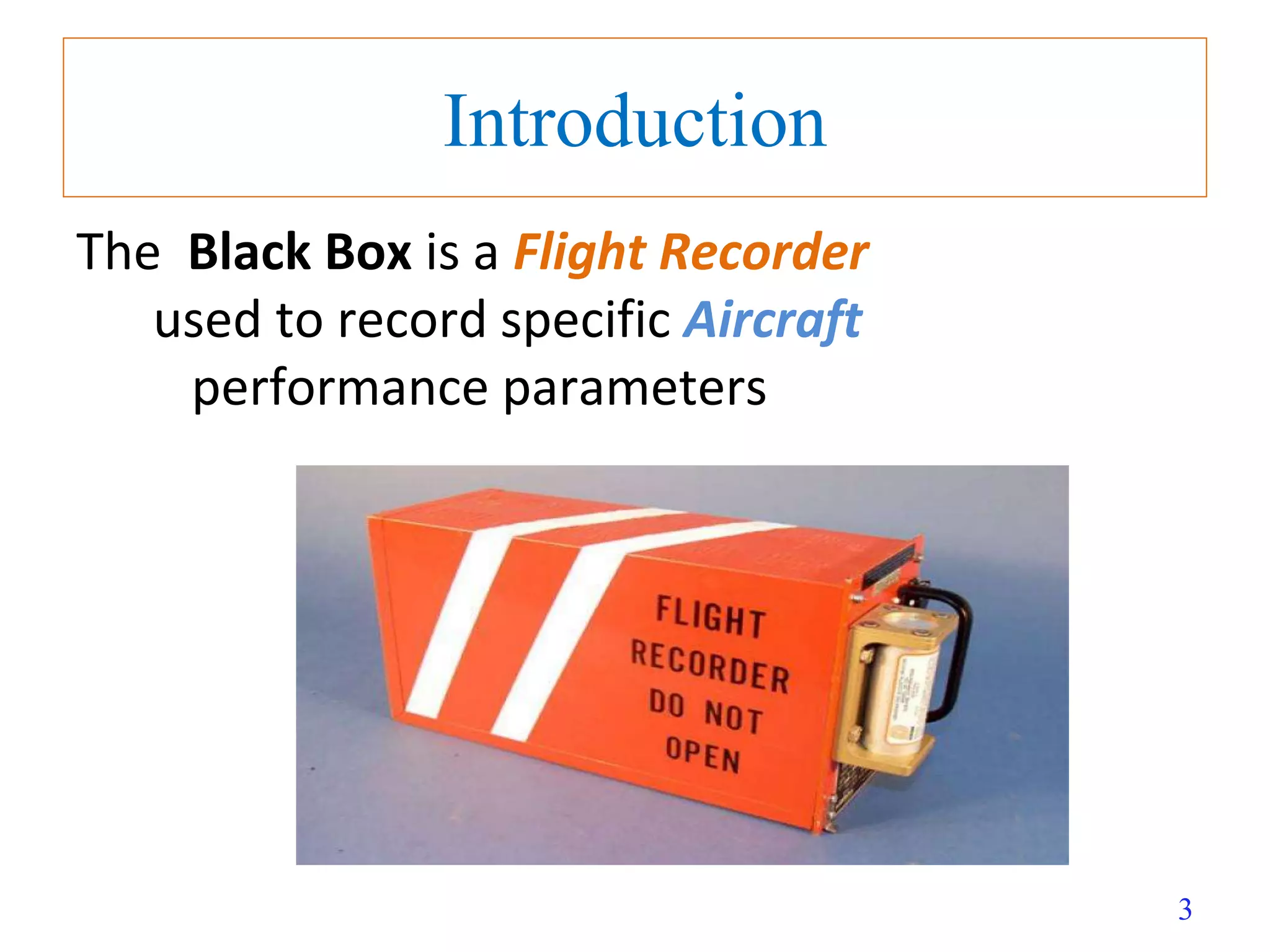 3
Introduction
The Black Box is a Flight Recorder
used to record specific Aircraft
performance parameters
 