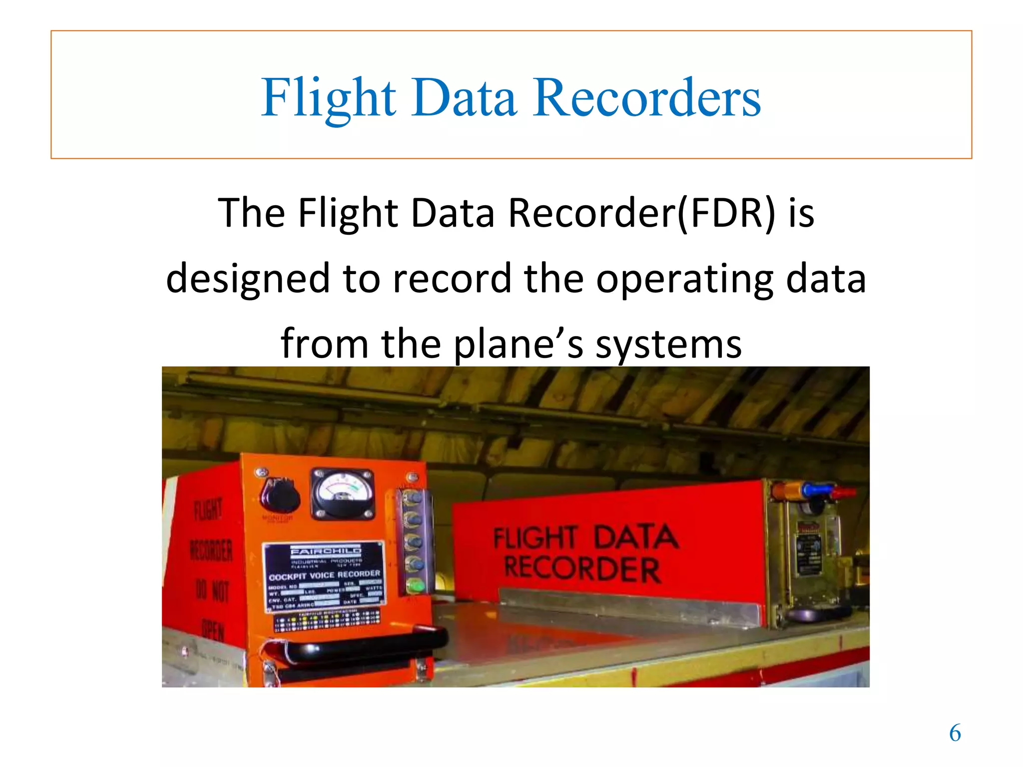 6
Flight Data Recorders
The Flight Data Recorder(FDR) is
designed to record the operating data
from the plane’s systems
 