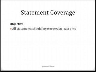 Statement Coverage
Objective:
0 All statements should be executed at least once
Gurbakash Phonsa
 