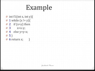 Example
0 int f1(int x, int y){
0 1 while (x != y){
0 2 if (x>y) then
0 3 x=x-y;
0 4 else y=y-x;
0 5 }
0 6 return x; }
Gurbakash Phonsa
 