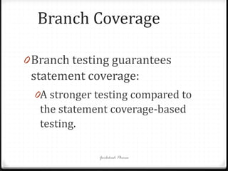 Branch Coverage
0Branch testing guarantees
statement coverage:
0A stronger testing compared to
the statement coverage-based
testing.
Gurbakash Phonsa
 