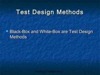 Testing Competency 7
Test Design MethodsTest Design Methods
 Black-Box and White-Box are Test DesignBlack-Box and White-Box are Test Design
MethodsMethods
 
