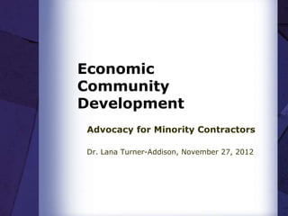 Economic
Community
Development
Advocacy for Minority Contractors

Dr. Lana Turner-Addison, November 27, 2012
 