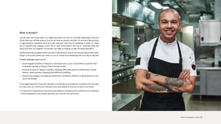 What is anxiety?
Just as there are times when you might feel down, but are not clinically depressed, there are
times when you will feel anxious, but do not have an anxiety disorder. It’s normal to feel anxious
in high pressure situations such as a job interview, when you’re speaking in public, or when
you’re experiencing change in your life or work environment and you’re uncertain what the
future will hold. To a degree, this anxiety can help us, making us stay focussed and alert.
Anxiety becomes a problem when you start to feel anxious most of the time and about even minor
things, to the point where your worry is out of control and interfering with your day to day life.
Anxiety disorders are a mix of:
• psychological symptoms: frequent or excessive worry, poor concentration, specific fears
or phobias e.g. fear of dying or fear of losing control
• physical symptoms: fatigue, irritability, sleeping difficulties, general restlessness, muscle
tension, upset stomach, sweating and difficulty breathing
• behavioural changes: including procrastination, avoidance, difficulty making decisions and
social withdrawal
To be diagnosed with an anxiety disorder, a combination of symptoms is present on most days
for more than six months and interferes with your ability to function at work or at home.
It is common to experience a low mood secondary to excessive worry and the two conditions
- clinical depression and anxiety disorder can occur at the same time.
Science. Compassion. Action. | 8
 